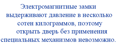 Электромагнитные замки выдерживают давление в несколько сотен килограммов, поэтому открыть дверь без применения специальных механизмов невозможно.